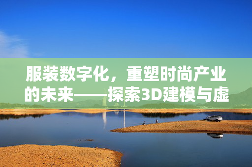 服装数字化，重塑时尚产业的未来——探索3D建模与虚拟库存技术