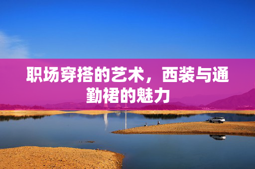 职场穿搭的艺术，西装与通勤裙的魅力