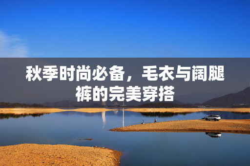 秋季时尚必备，毛衣与阔腿裤的完美穿搭