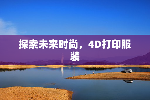 探索未来时尚，4D打印服装