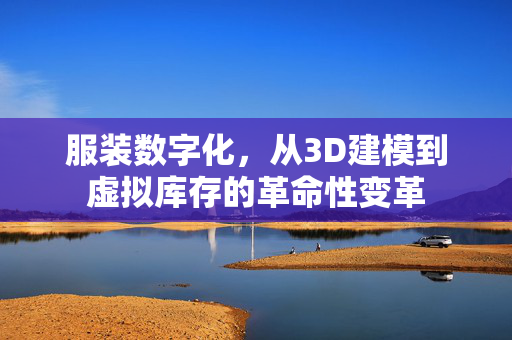服装数字化，从3D建模到虚拟库存的革命性变革