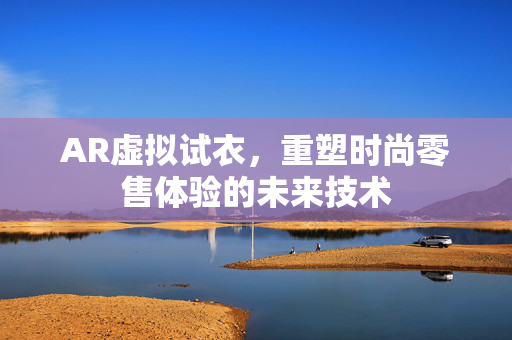 AR虚拟试衣，重塑时尚零售体验的未来技术