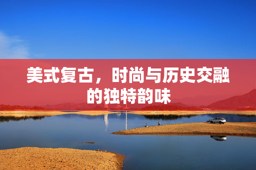 美式复古，时尚与历史交融的独特韵味