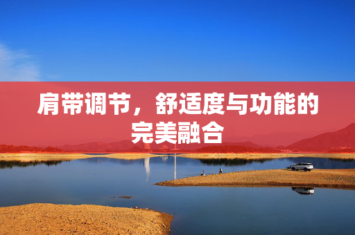 肩带调节，舒适度与功能的完美融合