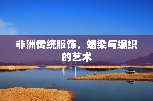 非洲传统服饰，蜡染与编织的艺术