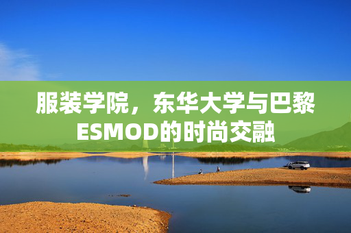 服装学院，东华大学与巴黎ESMOD的时尚交融