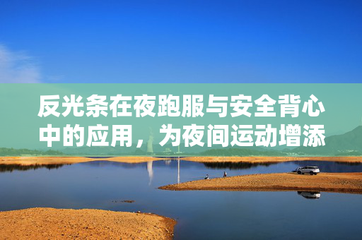 反光条在夜跑服与安全背心中的应用，为夜间运动增添安全保障