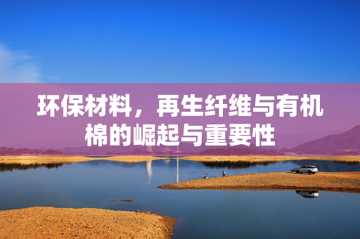 环保材料，再生纤维与有机棉的崛起与重要性