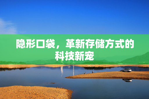 隐形口袋，革新存储方式的科技新宠