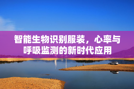 智能生物识别服装，心率与呼吸监测的新时代应用