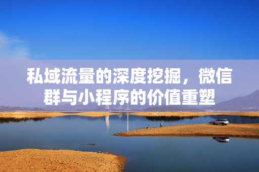 私域流量的深度挖掘，微信群与小程序的价值重塑