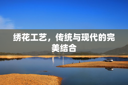 绣花工艺，传统与现代的完美结合