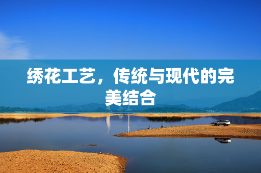 绣花工艺，传统与现代的完美结合