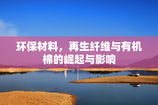 环保材料，再生纤维与有机棉的崛起与影响