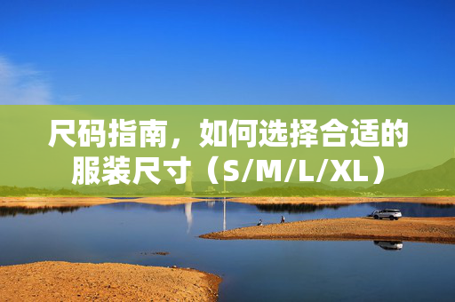 尺码指南，如何选择合适的服装尺寸（S/M/L/XL）