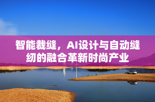 智能裁缝，AI设计与自动缝纫的融合革新时尚产业