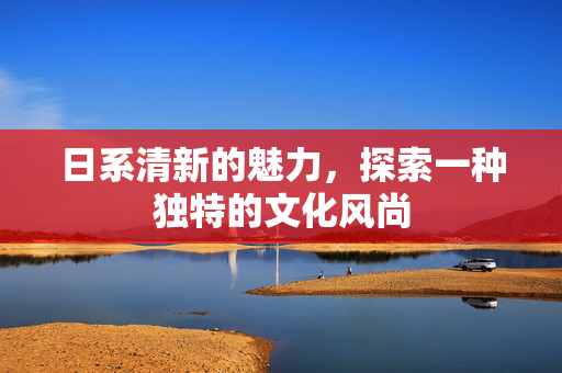 日系清新的魅力，探索一种独特的文化风尚