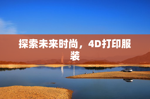 探索未来时尚，4D打印服装