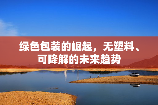 绿色包装的崛起，无塑料、可降解的未来趋势