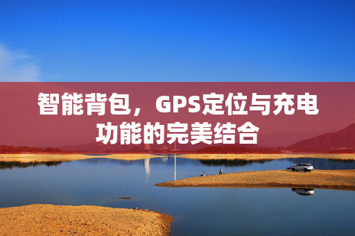 智能背包，GPS定位与充电功能的完美结合