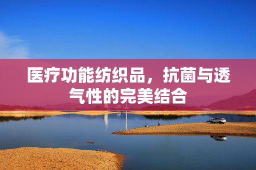 医疗功能纺织品，抗菌与透气性的完美结合
