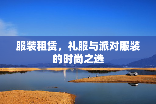 服装租赁，礼服与派对服装的时尚之选