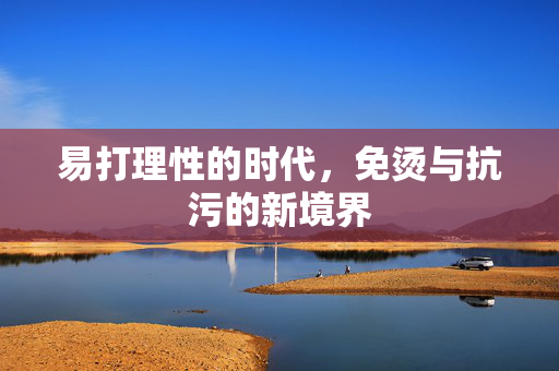 易打理性的时代，免烫与抗污的新境界