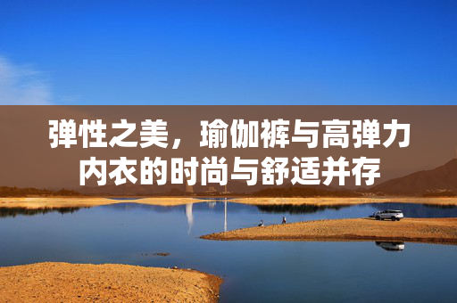 弹性之美，瑜伽裤与高弹力内衣的时尚与舒适并存