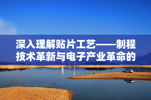 深入理解贴片工艺——制程技术革新与电子产业革命的核心驱动力