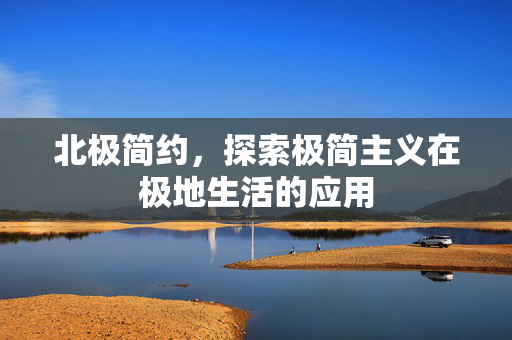 北极简约，探索极简主义在极地生活的应用