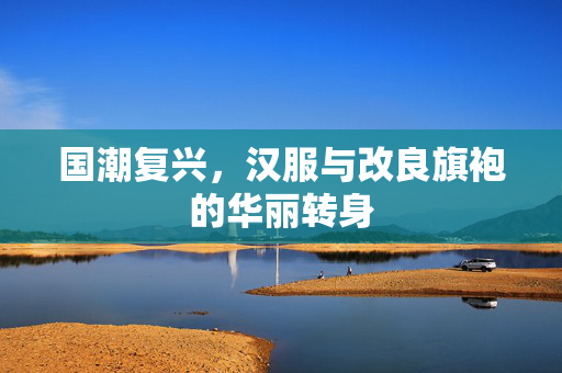 国潮复兴，汉服与改良旗袍的华丽转身