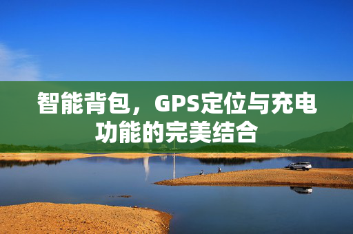 智能背包，GPS定位与充电功能的完美结合