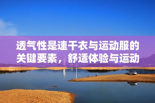 透气性是速干衣与运动服的关键要素，舒适体验与运动表现的完美结合