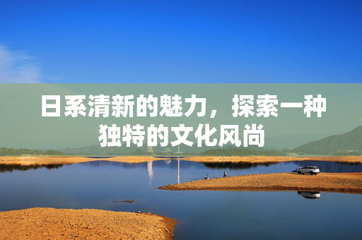日系清新的魅力，探索一种独特的文化风尚